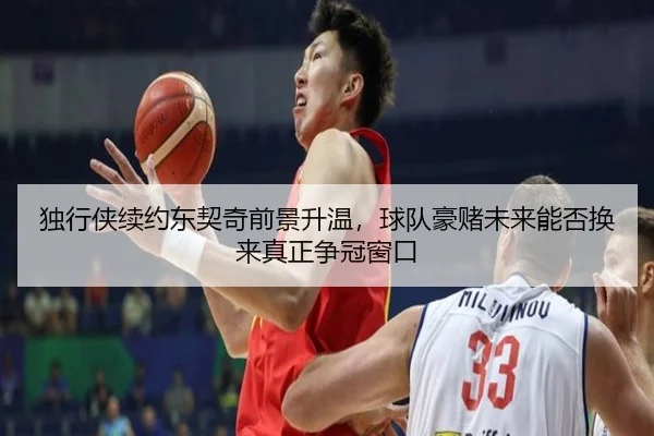 独行侠续约东契奇前景升温，球队豪赌未来能否换来真正争冠窗口 | manguantiyu